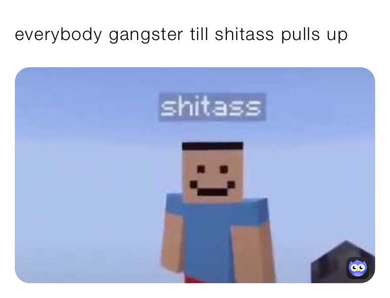 everybody gangster till shitass pulls up￼