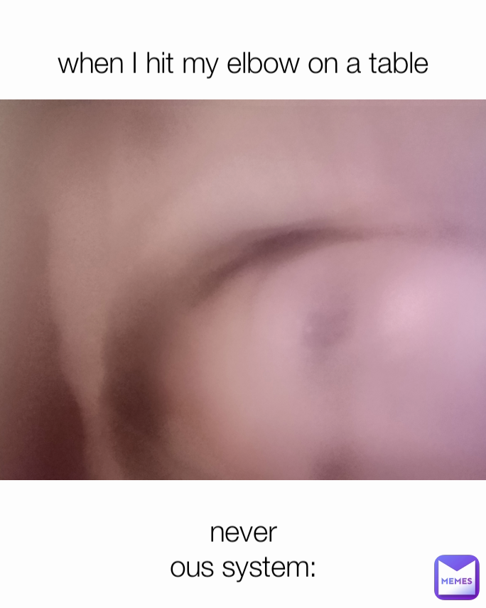 never
ous system: when I hit my elbow on a table