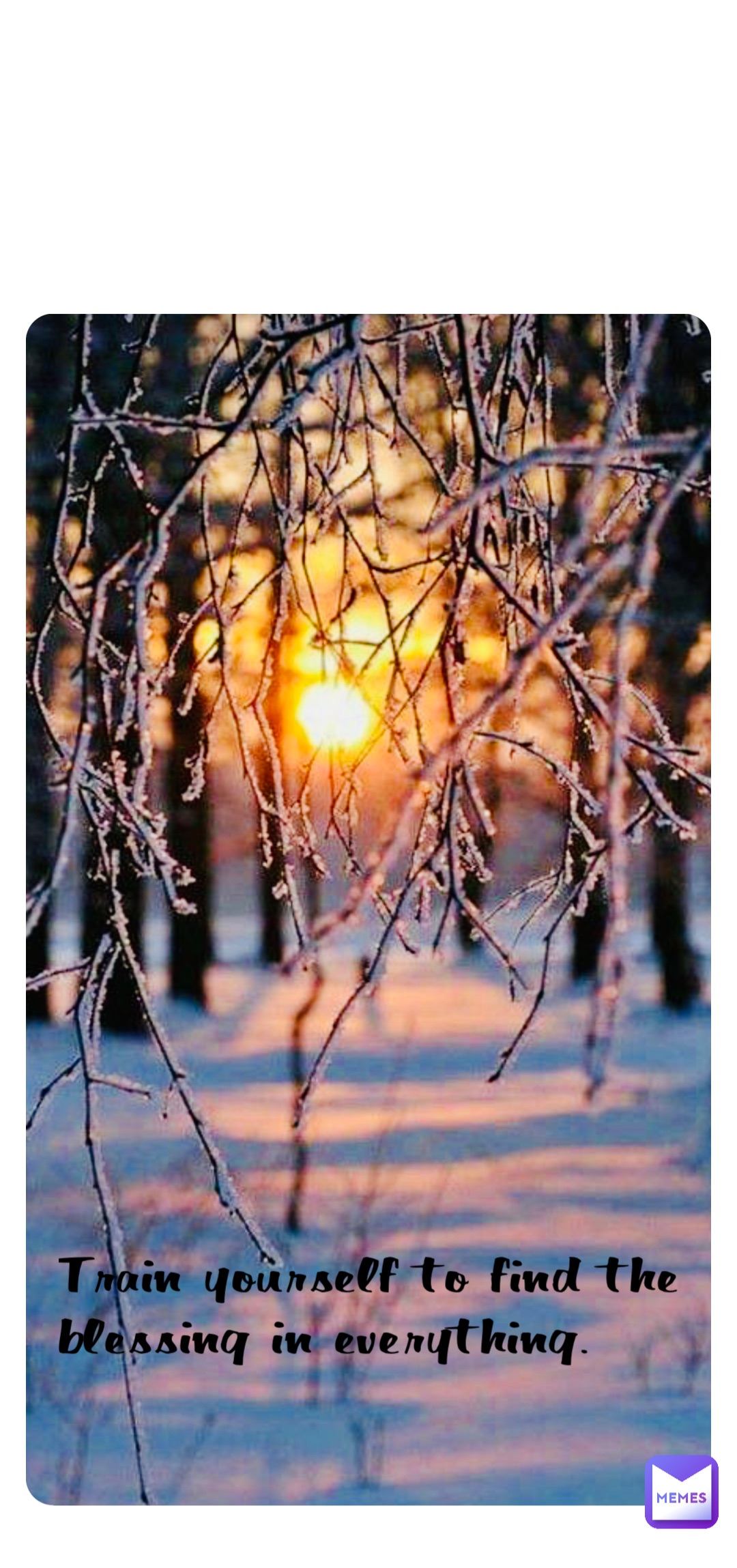 Train yourself to find the blessing in everything.