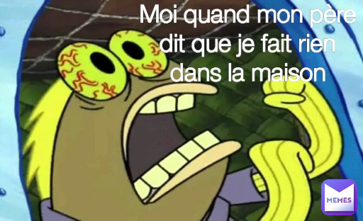 Moi quand mon père dit que je fait rien dans la maison