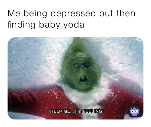 Me being depressed but then finding baby yoda 