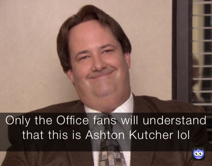 Only the Office fans will understand that this is Ashton Kutcher lol