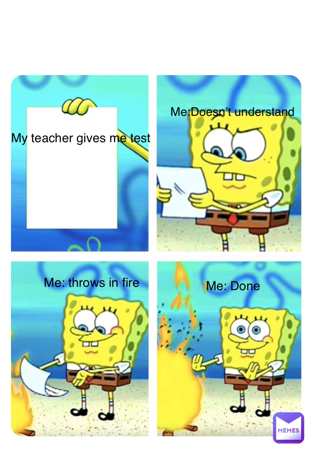 Hi My teacher gives me test Me:Doesn’t understand Me: throws in fire Me: Done