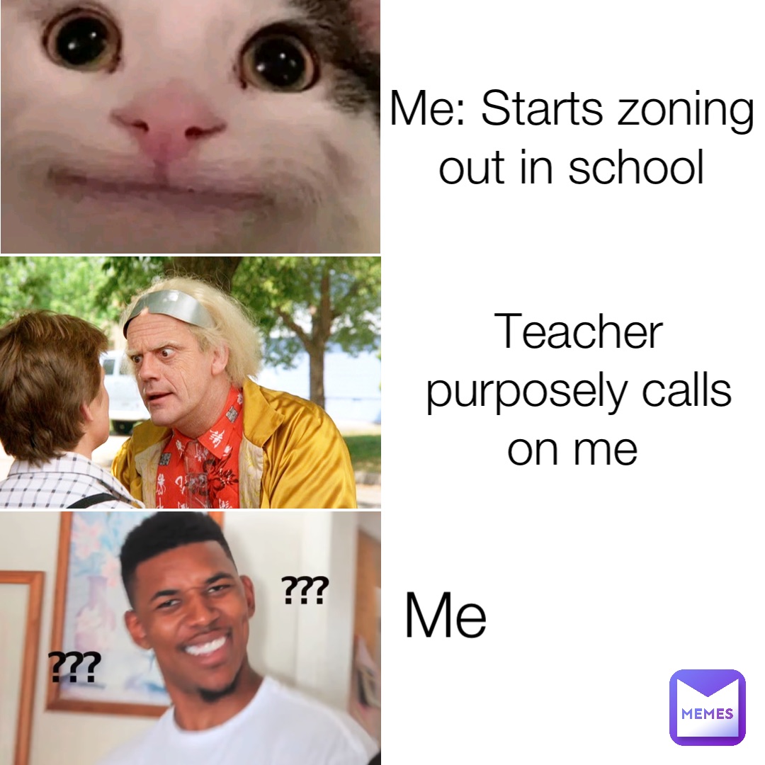 Me: Starts zoning out in school Teacher purposely calls on me Me