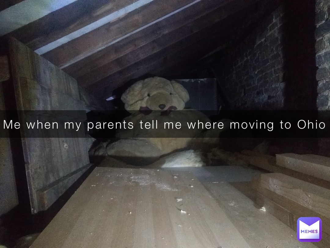 Me when my parents tell me where moving to Ohio