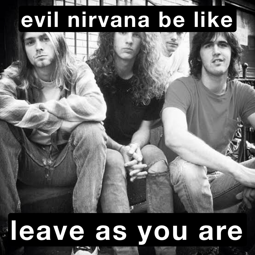 evil nirvana be like leave as you are