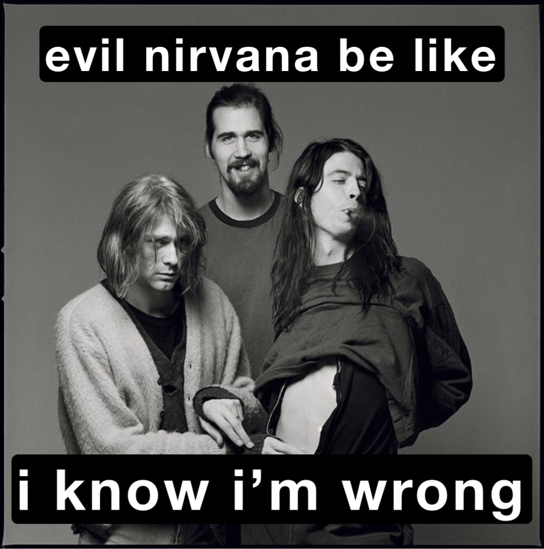evil nirvana be like i know i’m wrong