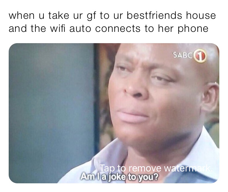 when u take ur gf to ur bestfriends house and the wifi auto connects to her phone