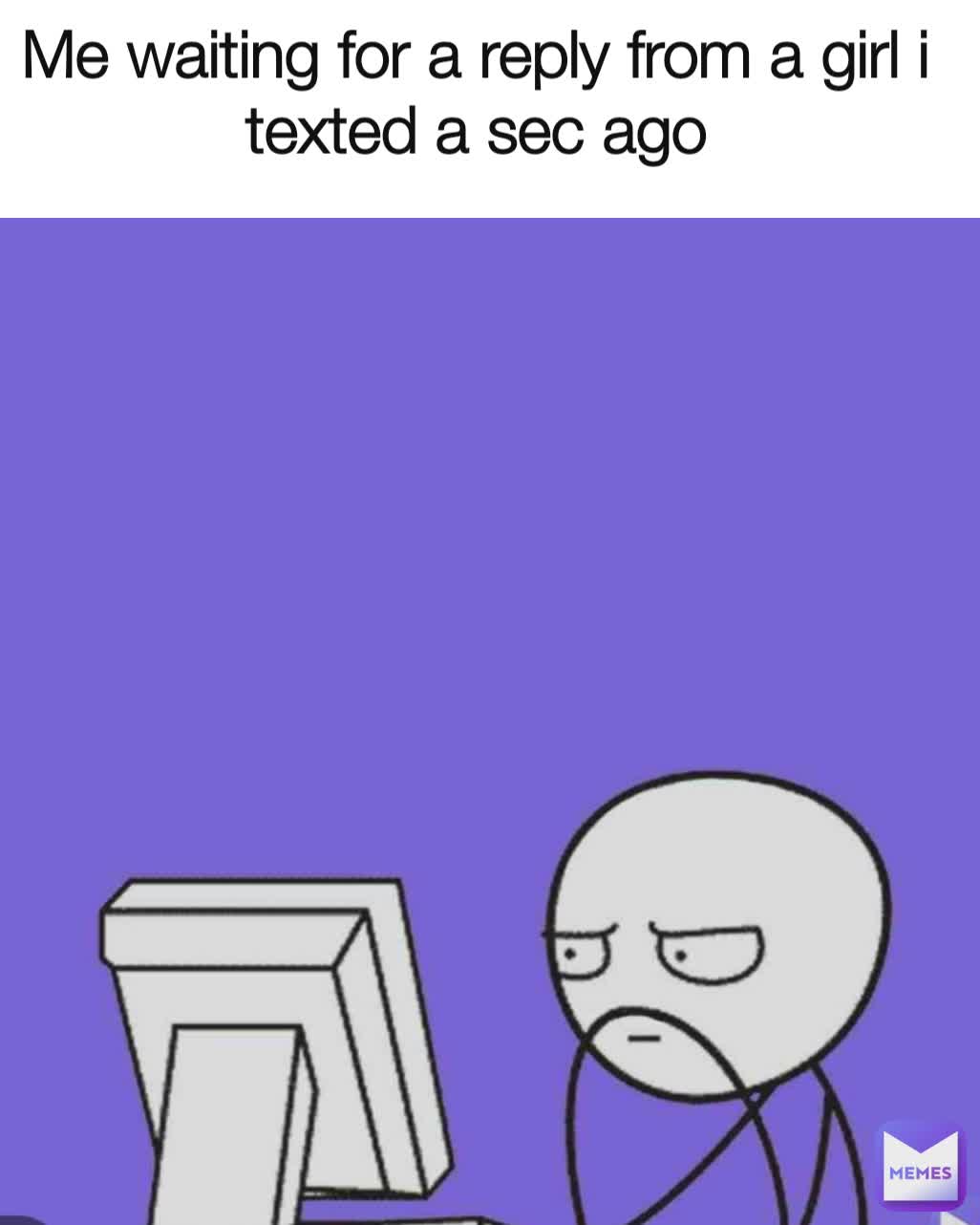 Me waiting for a reply from a girl i texted a sec ago