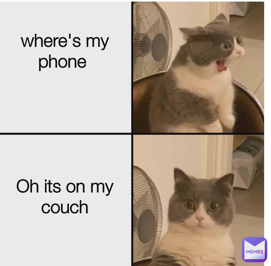 Where's my phone where's my phone 





Oh its on my couch






