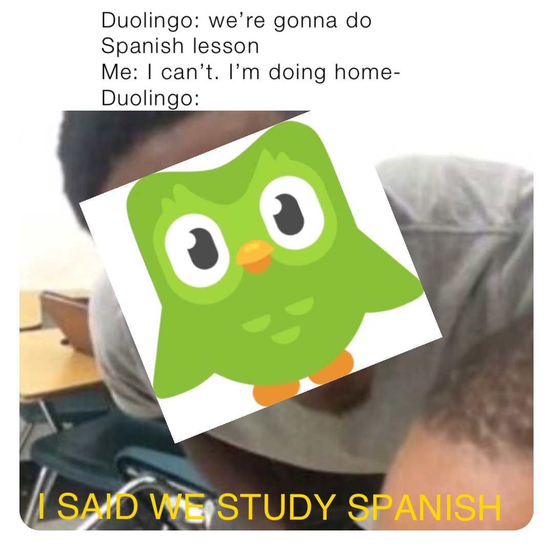Duolingo: we’re gonna do Spanish lesson
Me: I can’t. I’m doing home-
Duolingo: I SAID WE STUDY SPANISH