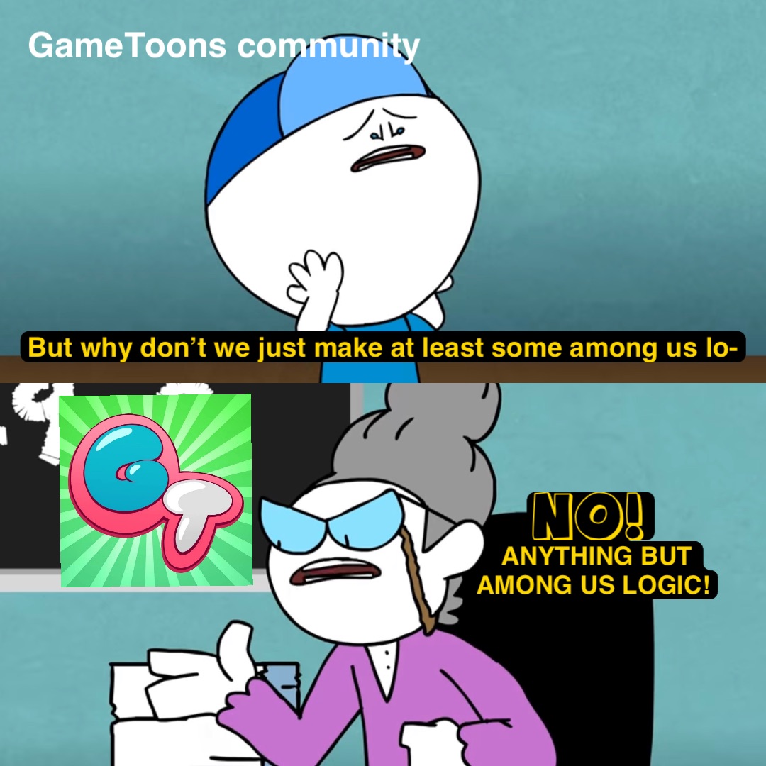 GameToons community But why don’t we just make at least some among us lo- NO! ANYTHING BUT 
AMONG US LOGIC!