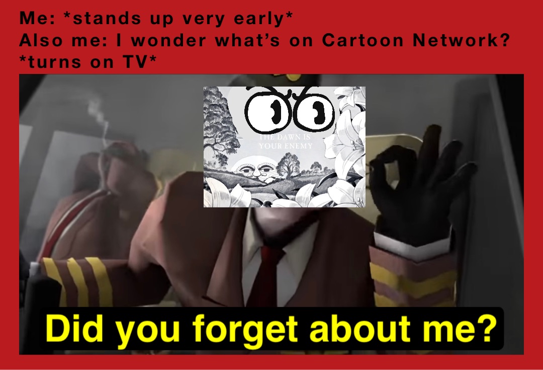 Me: *stands up very early*
Also me: I wonder what’s on Cartoon Network?
*turns on TV* Did you forget about me? Me: *stands up very early*
Also me: I wonder what’s on Cartoon Network?
*turns on TV* Did you forget about me?
