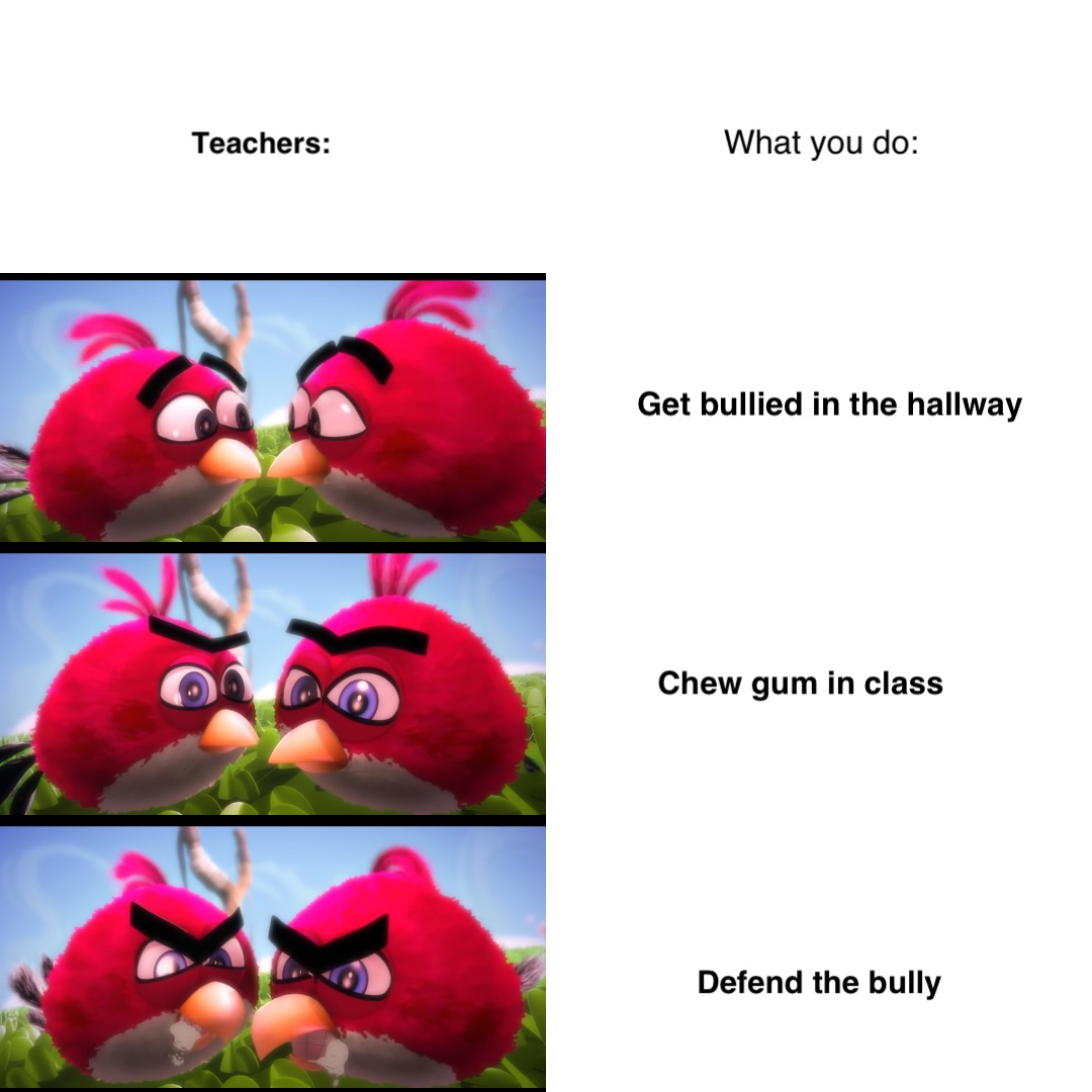 Teachers: What you do: Get bullied in the hallway Chew gum in class Defend the bully