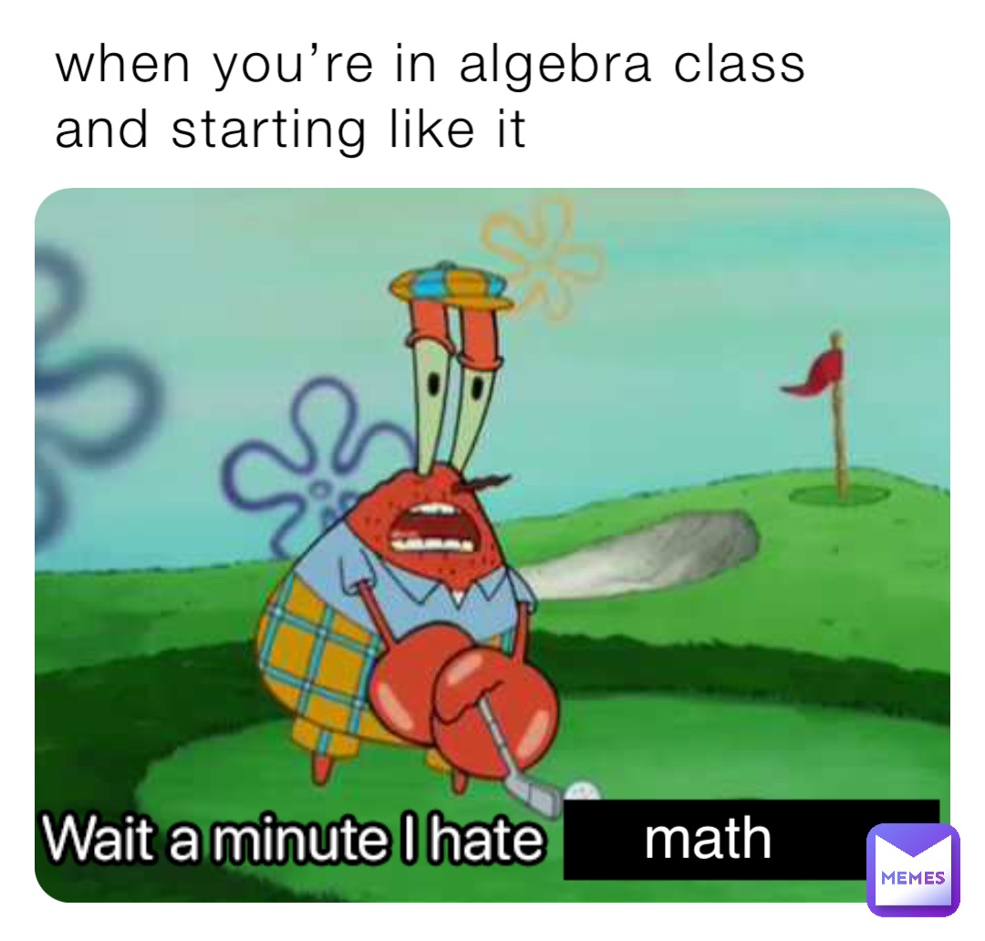 when you’re in algebra class and starting like it math