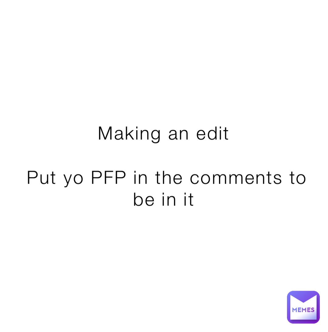 Making an edit

Put yo PFP in the comments to be in it