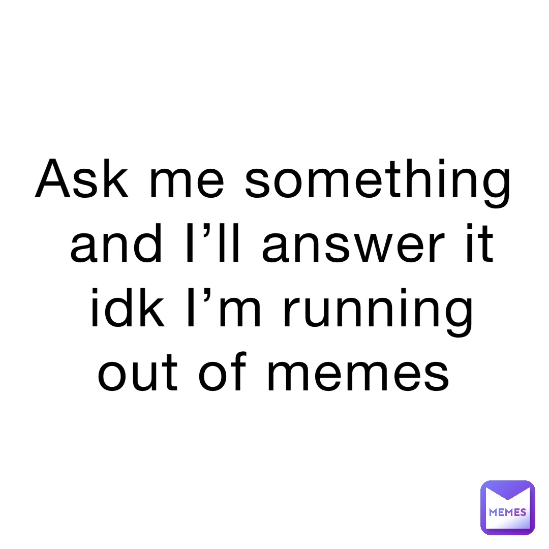 Ask me something and I’ll answer it idk I’m running out of memes