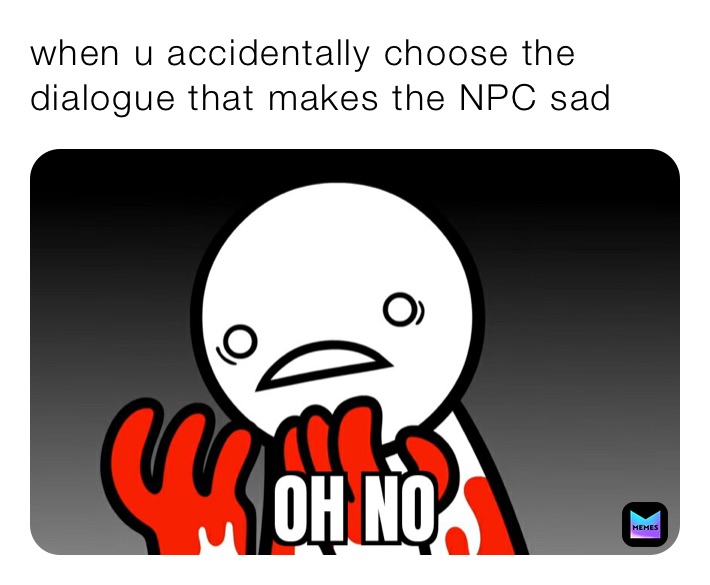 when u accidentally choose the dialogue that makes the NPC sad