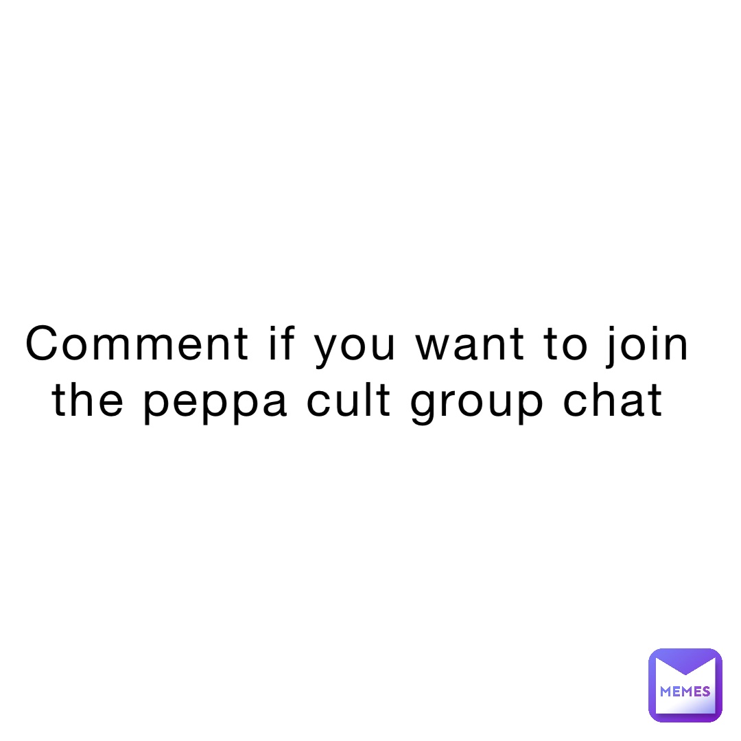 Comment if you want to join the peppa cult group chat
