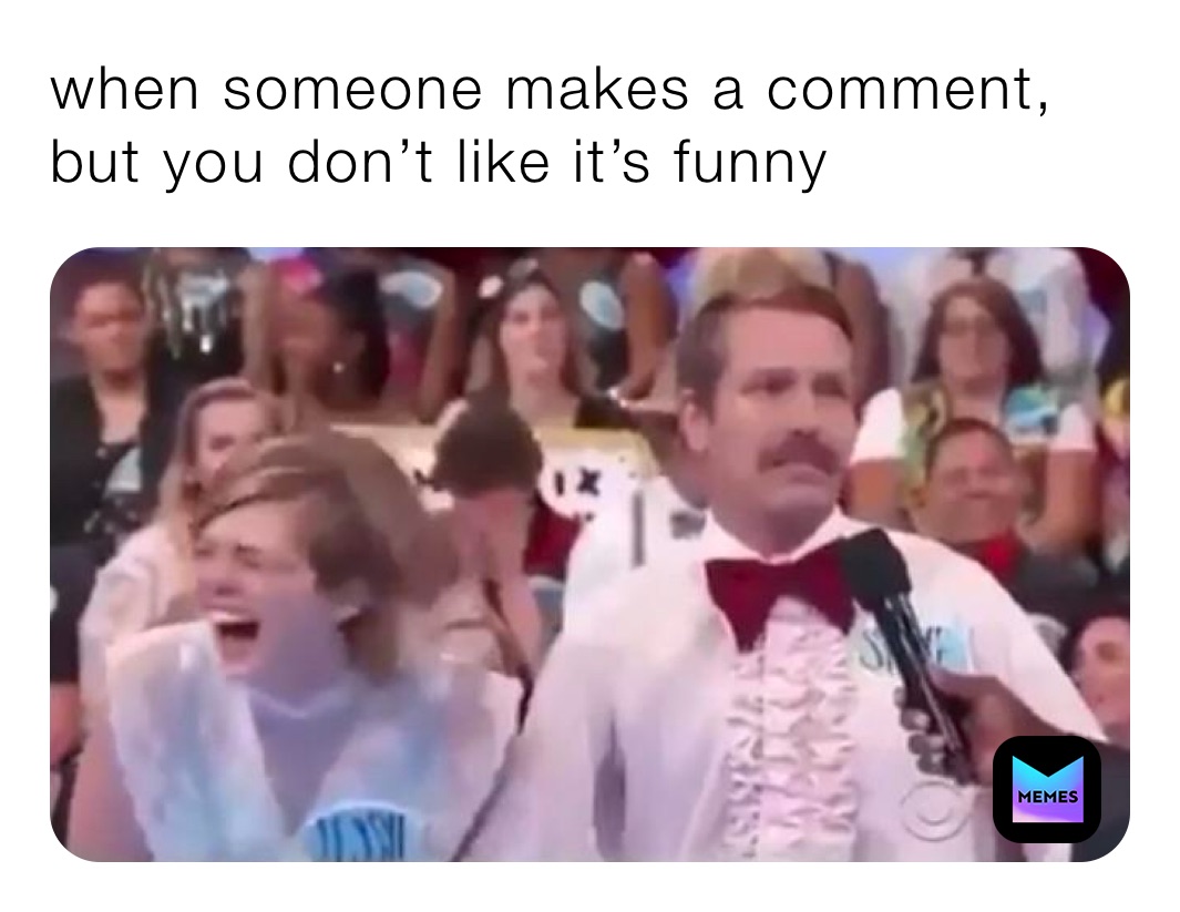 when someone makes a comment, but you don’t like it’s funny ￼