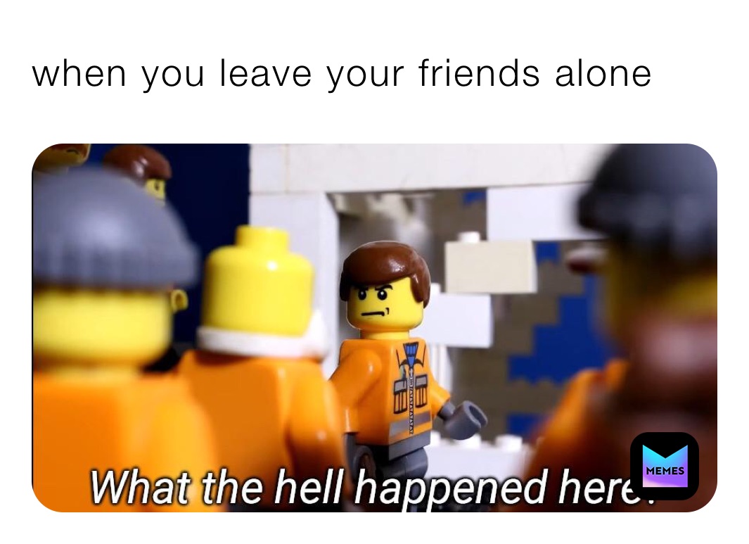 when you leave your friends alone