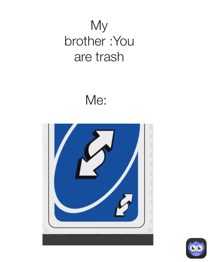 My brother :You are trash Me: 


My brother:You are trash