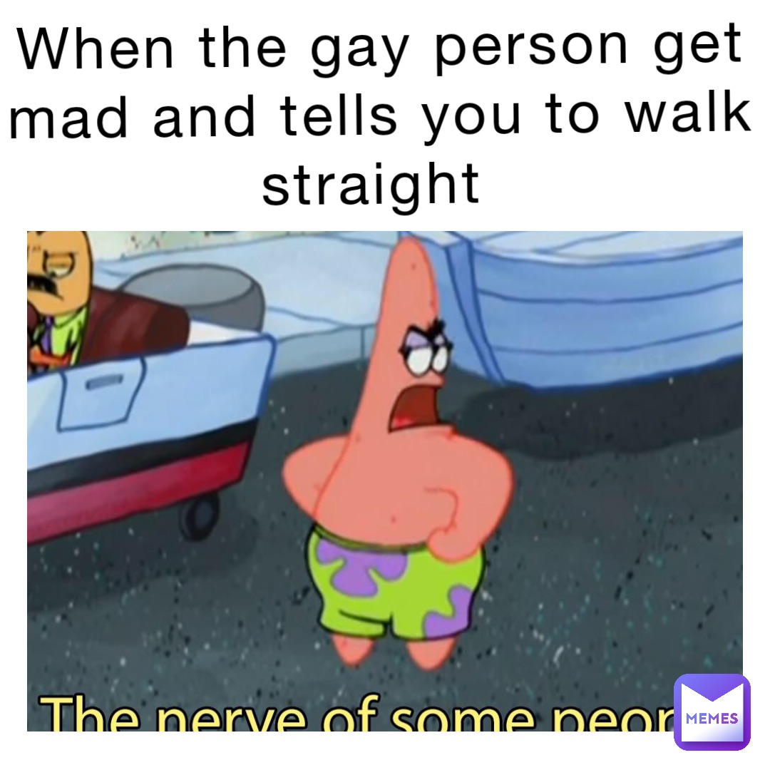 When the gay person get mad and tells you to walk straight