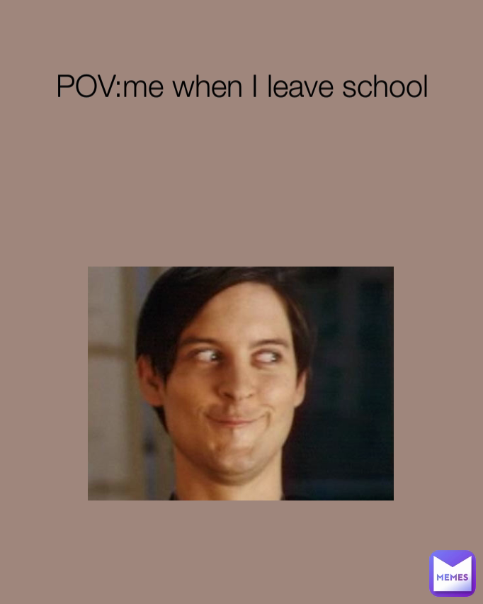 POV:me when I leave school
