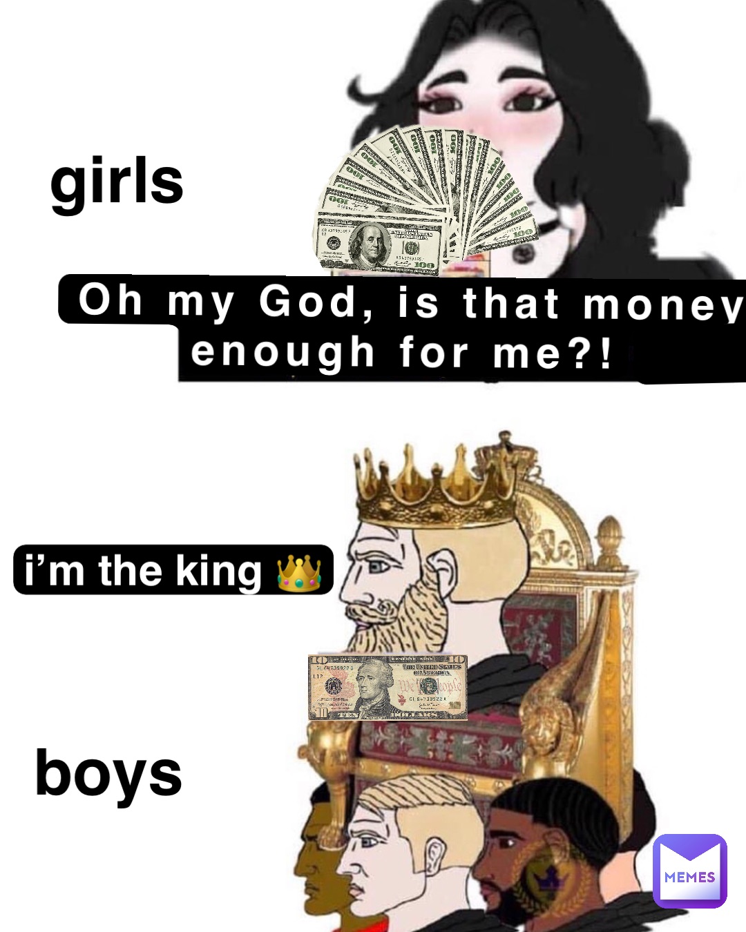 Oh my God, is that money enough for me?! i’m the king 👑 girls 







boys .