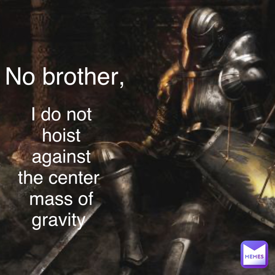 No brother, I do not hoist against the center mass of gravity