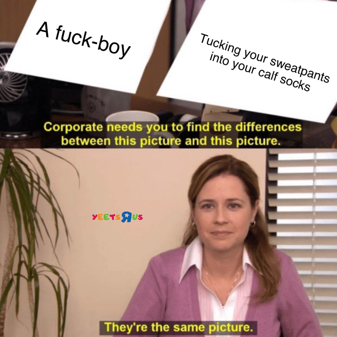 A fuck-boy Tucking your sweatpants 
into your calf socks
