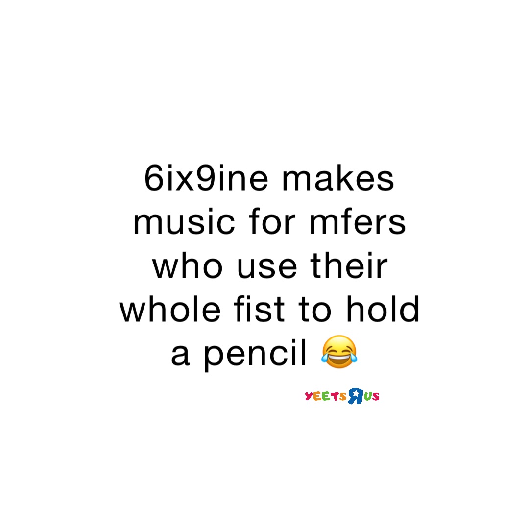 6ix9ine makes music for mfers who use their whole fist to hold a pencil 😂