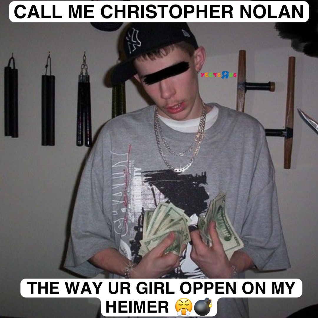 CALL ME CHRISTOPHER NOLAN THE WAY UR GIRL OPPEN ON MY HEIMER 😤💣