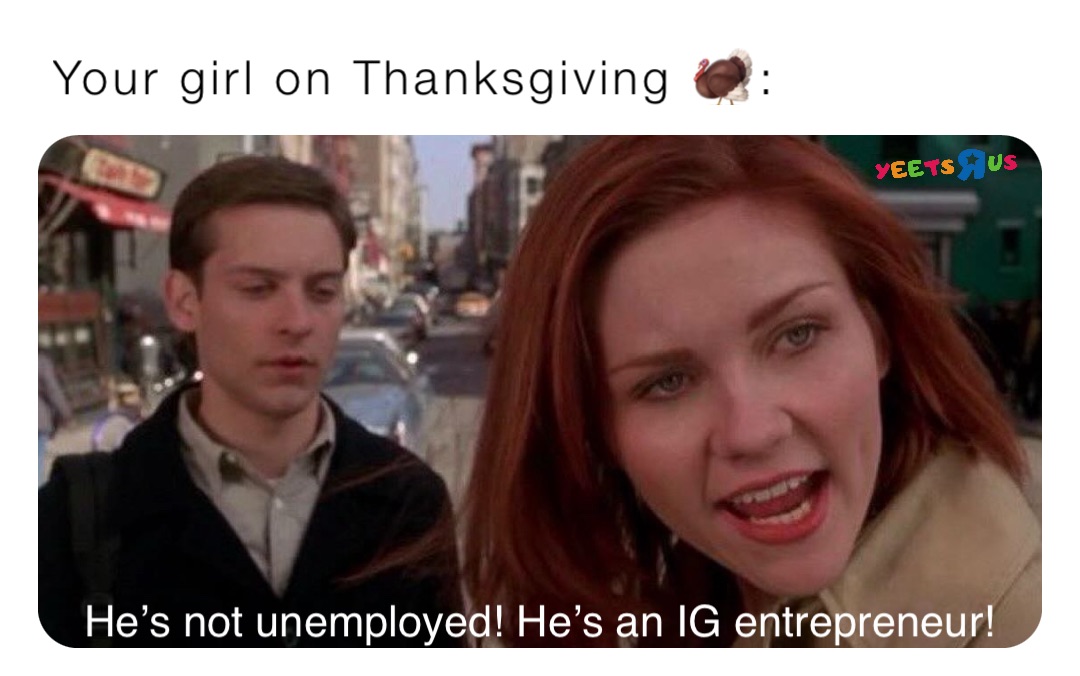 Your girl on Thanksgiving 🦃: He’s not unemployed! He’s an IG entrepreneur!