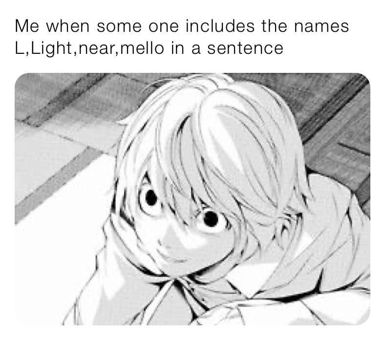 Me when some one includes the names L,Light,near,mello in a sentence 