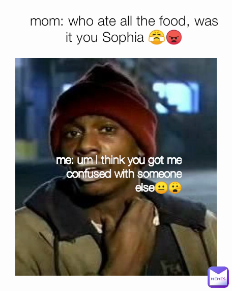 me: um I think you got me confused with someone else😐🤥 mom: who ate all the food, was it you Sophia 😤😠