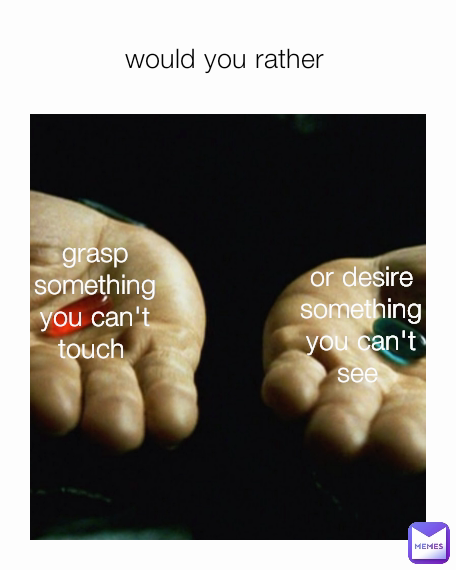 would you rather  grasp something you can't touch  or desire something you can't see 
