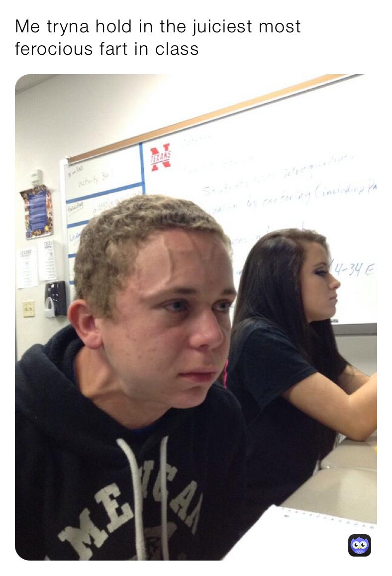Me tryna hold in the juiciest most ferocious fart in class￼