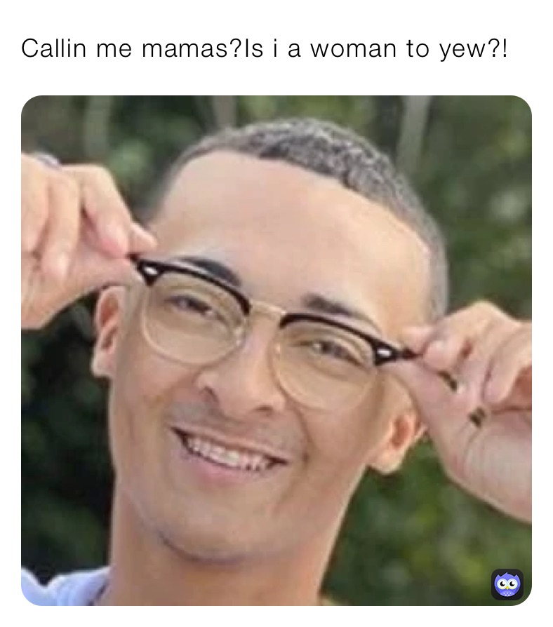 Callin me mamas?Is i a woman to yew?!