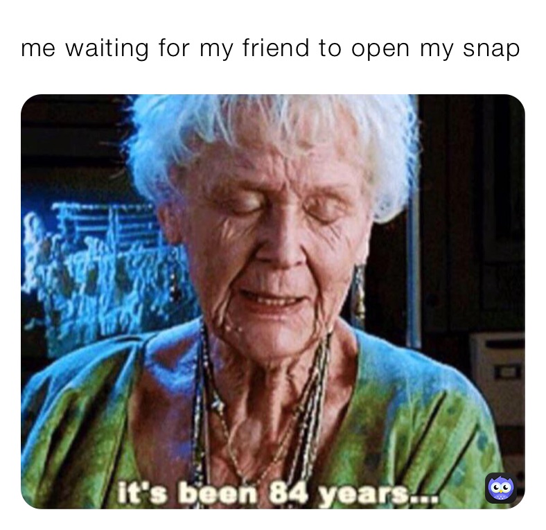 me waiting for my friend to open my snap