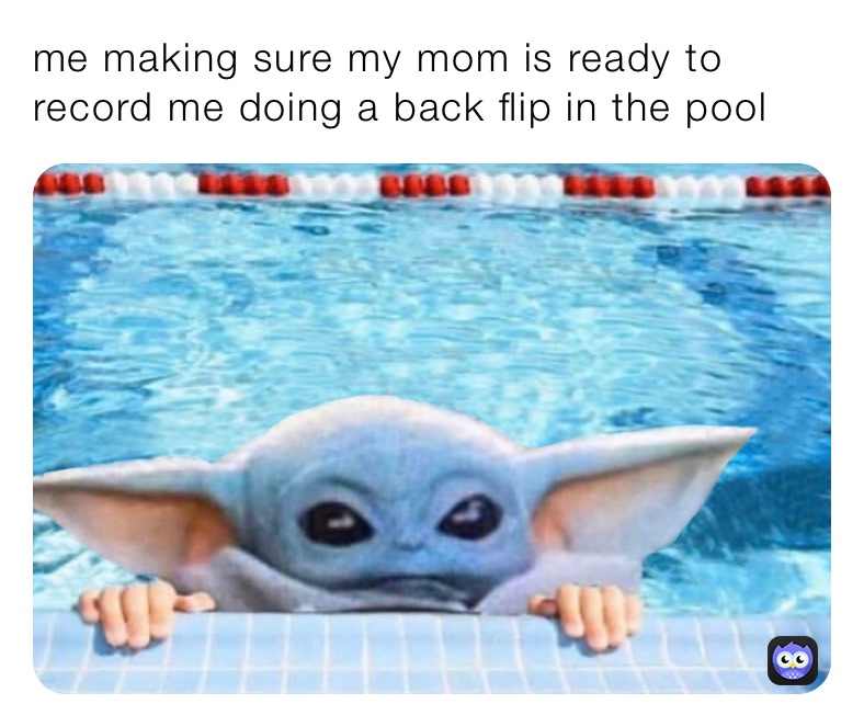 me making sure my mom is ready to record me doing a back flip in the pool