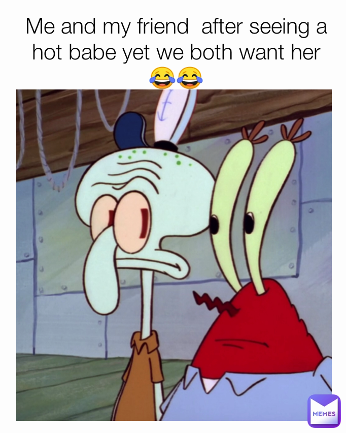 Me and my friend  after seeing a hot babe yet we both want her 😂😂