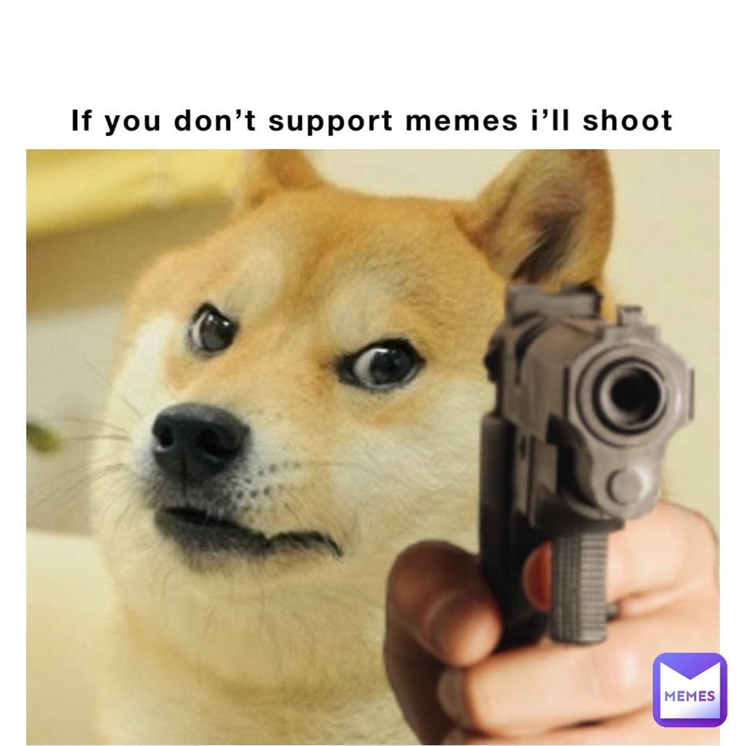 If you don’t support memes I’ll shoot