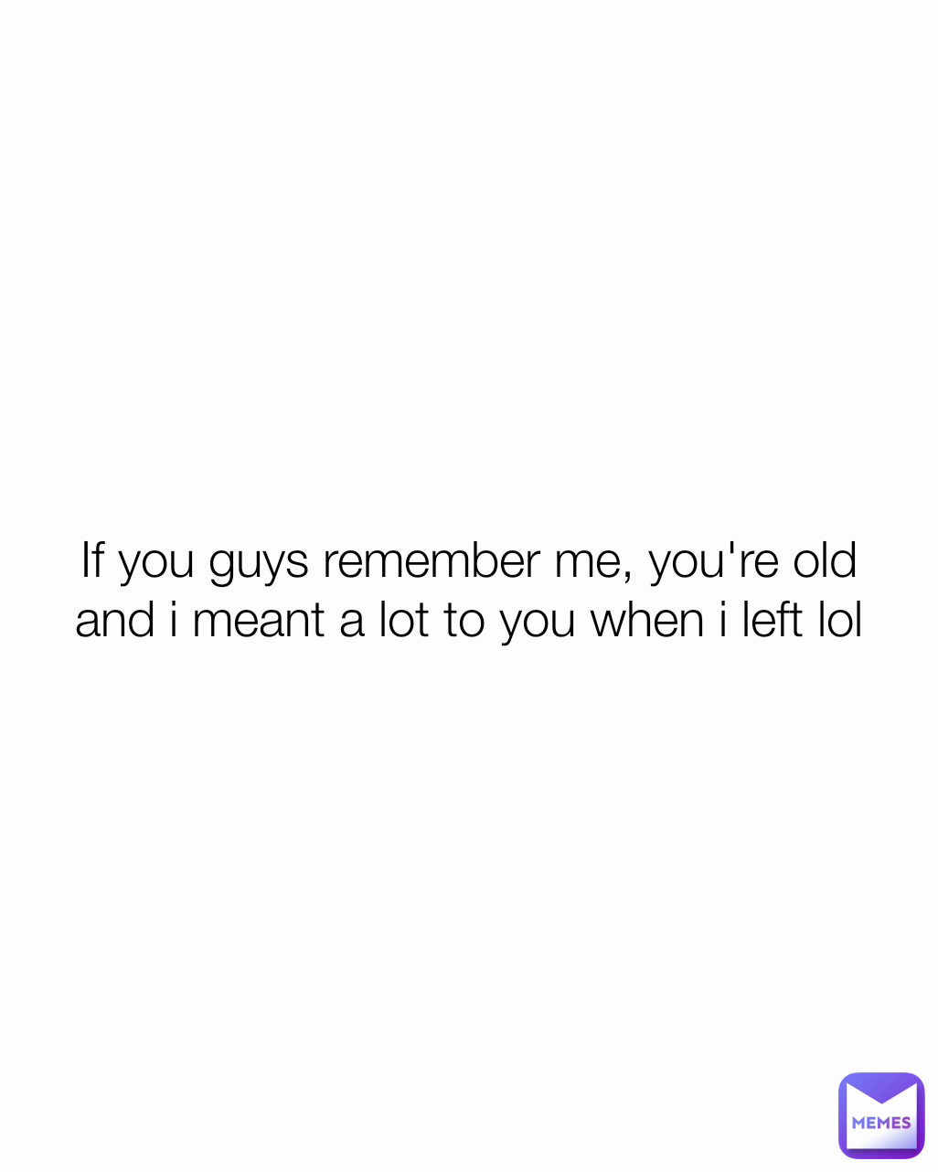 If you guys remember me, you're old
and i meant a lot to you when i left lol