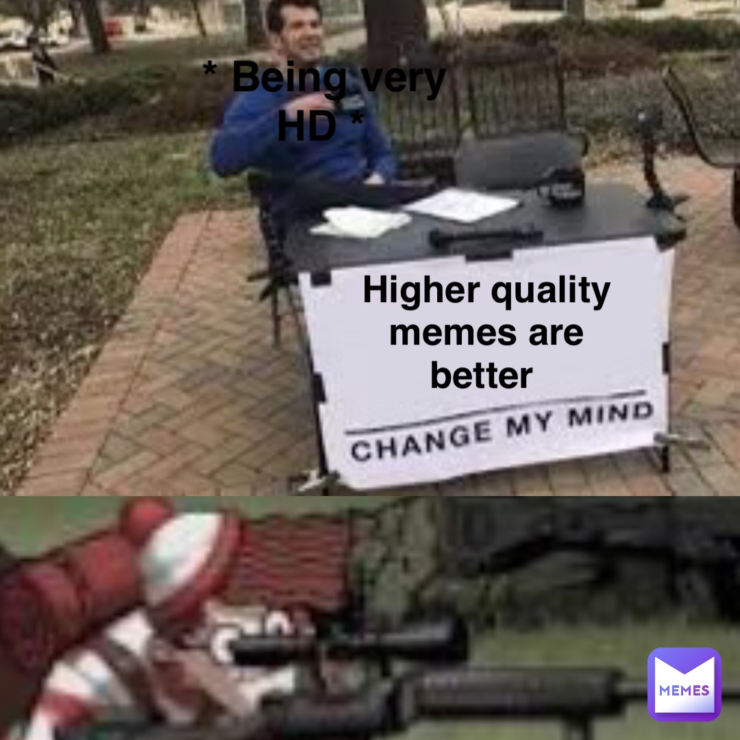 Higher quality memes are better * Being very HD *