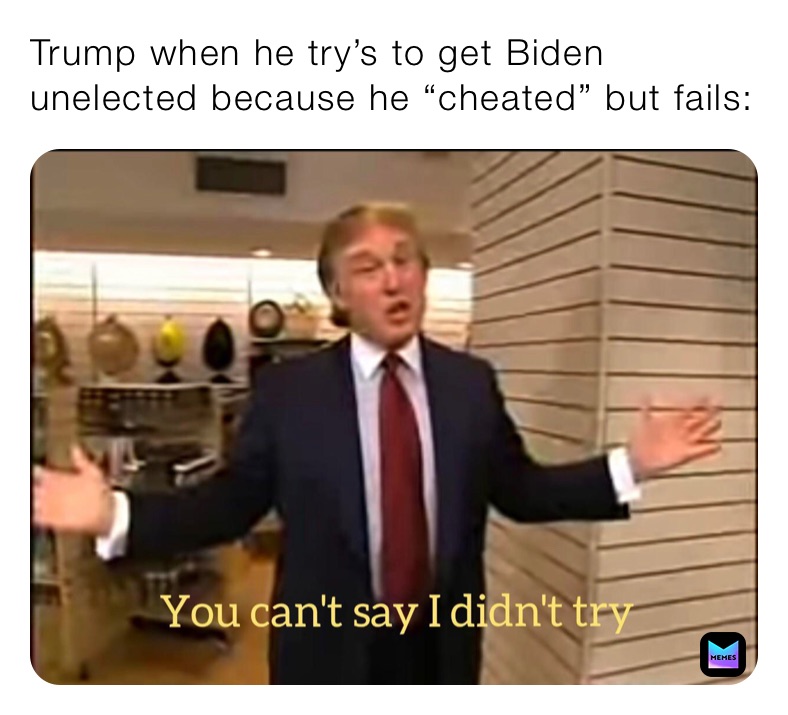 Trump when he try’s to get Biden unelected because he “cheated” but fails: