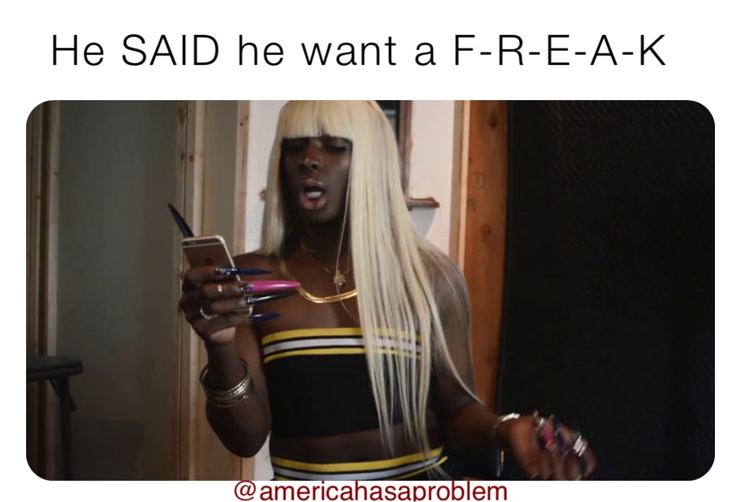 He SAID he want a F-R-E-A-K