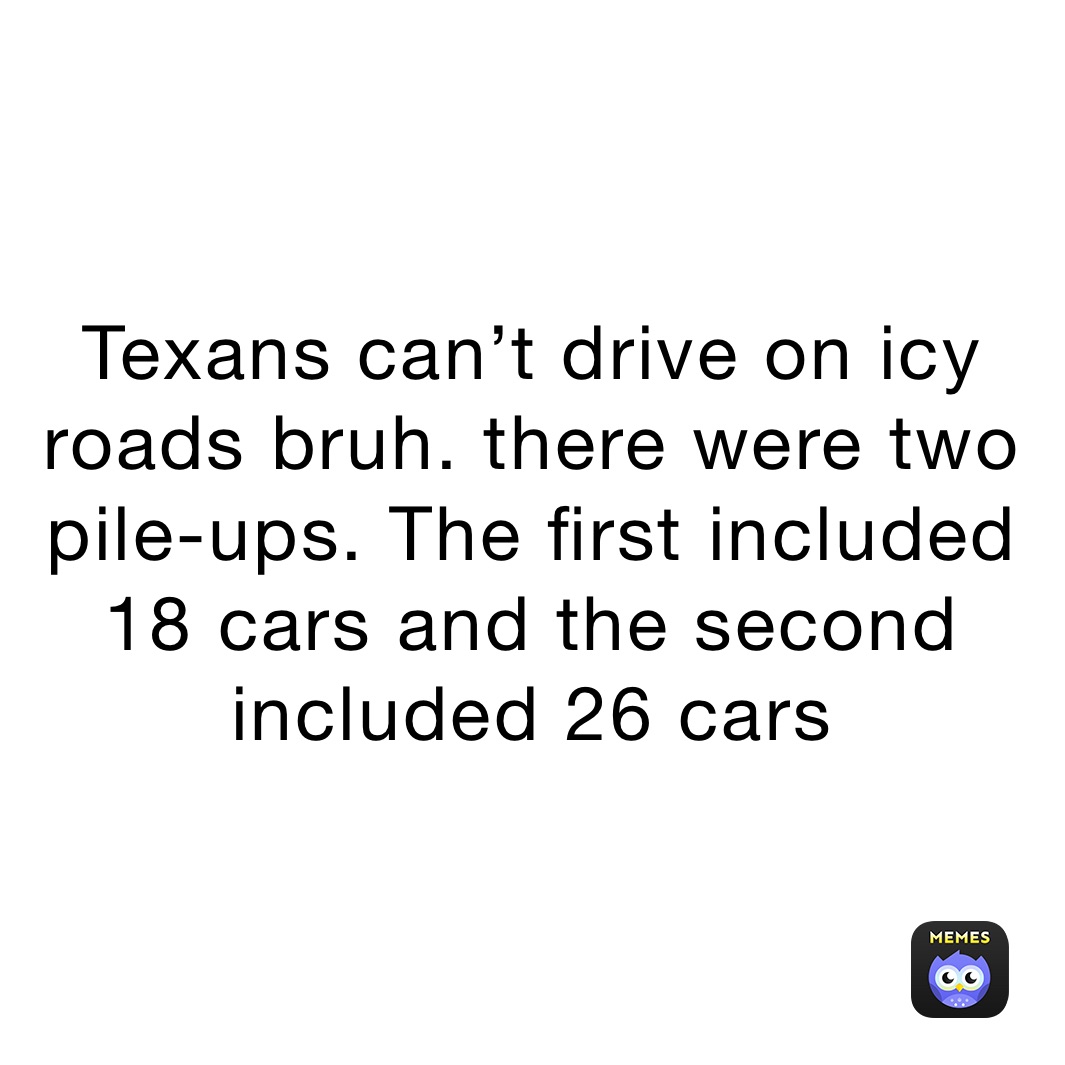 Texans can’t drive on icy roads bruh. there were two pile-ups. The first included 18 cars and the second included 26 cars