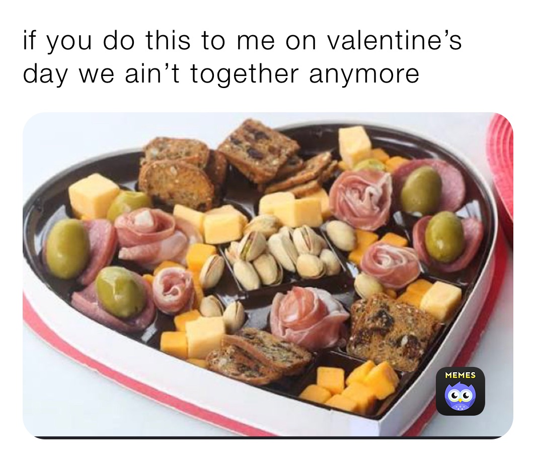 if you do this to me on valentine’s day we ain’t together anymore