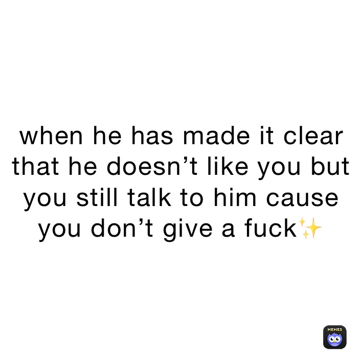 when he has made it clear that he doesn’t like you but you still talk to him cause you don’t give a fuck✨